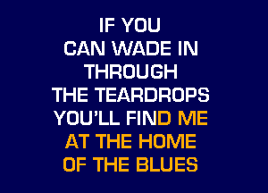 IF YOU
CAN WADE IN
THROUGH
THE TEARDROPS
YOU'LL FIND ME
AT THE HOME

OF THE BLUES l