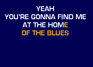 YEAH
YOU'RE GONNA FIND ME
AT THE HOME
OF THE BLUES