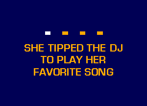 SHE TIPPED THE DJ

TO PLAY HER
FAVORITE SONG