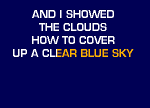 AND I SHOWED
THE CLOUDS
HOW TO COVER
UP A CLEAR BLUE SKY