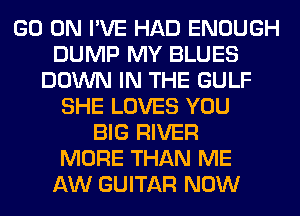 GO ON I'VE HAD ENOUGH
DUMP MY BLUES
DOWN IN THE GULF
SHE LOVES YOU
BIG RIVER
MORE THAN ME
AW GUITAR NOW