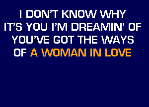 I DON'T KNOW WHY
ITS YOU I'M DREAMIN' 0F
YOU'VE GOT THE WAYS
OF A WOMAN IN LOVE