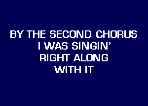 BY THE SECOND CHORUS
I WAS SINGIN'

RIGHT ALONG
WITH IT