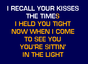 I RECALL YOUR KISSES
THE TIMES
I HELD YOU TIGHT
NOW INHEN I COME
TO SEE YOU
YOU'RE SITI'IN'
IN THE LIGHT