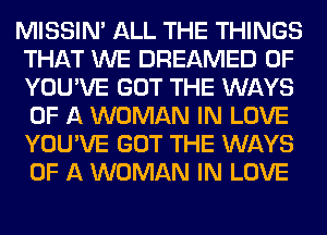 MISSIN' ALL THE THINGS
THAT WE DREAMED 0F
YOU'VE GOT THE WAYS
OF A WOMAN IN LOVE
YOU'VE GOT THE WAYS
OF A WOMAN IN LOVE