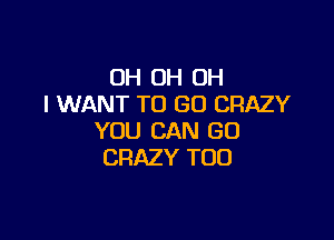 OH OH OH
I WANT TO GO CRAZY

YOU CAN GO
CRAZY T00