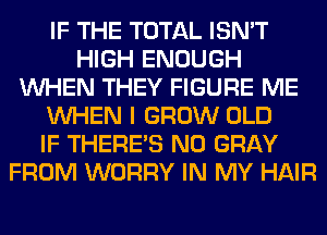 IF THE TOTAL ISN'T
HIGH ENOUGH
WHEN THEY FIGURE ME
WHEN I GROW OLD
IF THERE'S N0 GRAY
FROM WORRY IN MY HAIR