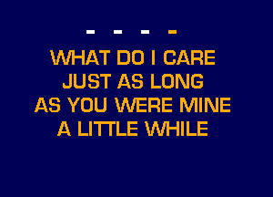 WHAT DO I CARE
JUST AS LONG

AS YOU WERE MINE
A LITTLE WHILE