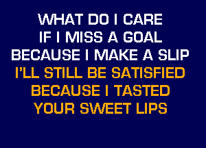 INHAT DO I CARE
IF I MISS A GOAL
BECAUSE I MAKE A SLIP
I'LL STILL BE SATISFIED
BECAUSE I TASTED
YOUR SWEET LIPS
