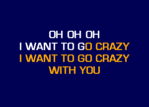 OH OH OH
I WANT TO GO CRAZY

I WANT TO GO CRAZY
WITH YOU
