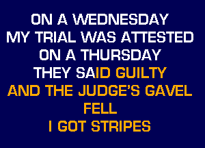 ON A WEDNESDAY
MY TRIAL WAS A'I'I'ESTED
ON A THURSDAY
THEY SAID GUILTY
AND THE JUDGES GAVEL
FELL
I GOT STRIPES