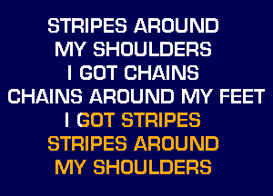 STRIPES AROUND
MY SHOULDERS
I GOT CHAINS
CHAINS AROUND MY FEET
I GOT STRIPES
STRIPES AROUND
MY SHOULDERS