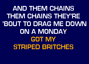 AND THEM CHAINS
THEM CHAINS THEY'RE
'BOUT T0 DRAG ME DOWN
ON A MONDAY
GOT MY
STRIPED BRITCHES