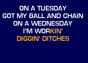 ON A TUESDAY
GOT MY BALL AND CHAIN
ON A WEDNESDAY
I'M WORKIM
DIGGIM DITCHES