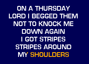 ON A THURSDAY
LORD I BEGGED THEM
NOT TO KNOCK ME
DOWN AGAIN
I GOT STRIPES
STRIPES AROUND
MY SHOULDERS