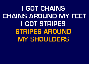 I GOT CHAINS
CHAINS AROUND MY FEET
I GOT STRIPES
STRIPES AROUND
MY SHOULDERS