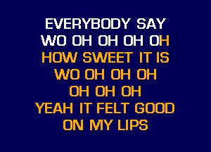 EVERYBODY SAY
W0 OH OH OH OH
HOW SWEET IT IS
W0 0H OH OH
OH OH OH
YEAH IT FELT GOOD

ON MY LIPS l