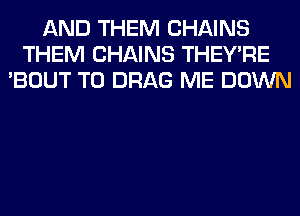 AND THEM CHAINS
THEM CHAINS THEY'RE
'BOUT T0 DRAG ME DOWN