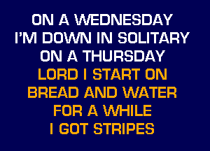 ON A WEDNESDAY
I'M DOWN IN SOLITARY
ON A THURSDAY
LORD I START 0N
BREAD AND WATER
FOR A WHILE
I GOT STRIPES