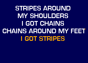 STRIPES AROUND
MY SHOULDERS
I GOT CHAINS
CHAINS AROUND MY FEET
I GOT STRIPES