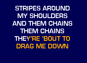 STRIPES AROUND
MY SHOULDERS
AND THEM CHAINS
THEM CHAINS
THEY'RE 'BOUT T0
DRAG ME DOWN