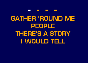 GATHER 'ROUND ME
PEOPLE
THERE'S A STORY
I WOULD TELL