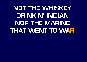 NOT THE WHISKEY
DRINKIN' INDIAN
NOR THE MARINE

THAT WENT TO WAR