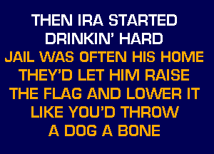 THEN IRA STARTED

DRINKIM HARD
JAIL WAS OFTEN HIS HOME

THEY'D LET HIM RAISE
THE FLAG AND LOWER IT
LIKE YOU'D THROW
A DOG A BONE