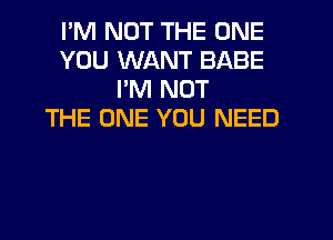 I'M NOT THE ONE
YOU WANT BABE
I'M NOT
THE ONE YOU NEED