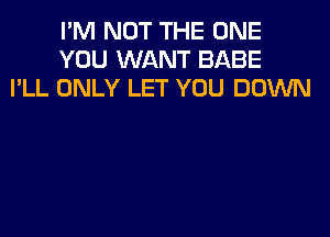 I'M NOT THE ONE
YOU WANT BABE
I'LL ONLY LET YOU DOWN