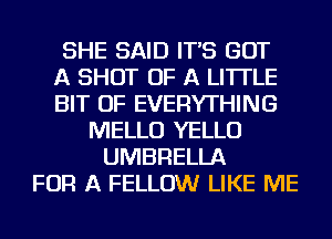 SHE SAID IT'S GOT
A SHOT OF A LITTLE
BIT OF EVERYTHING
MELLU YELLU
UMBRELLA
FOR A FELLOW LIKE ME