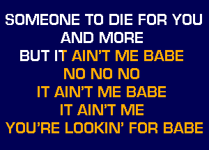 SOMEONE TO DIE FOR YOU
AND MORE
BUT IT AIN'T ME BABE
N0 N0 N0
IT AIN'T ME BABE
IT AIN'T ME
YOU'RE LOOKIN' FOR BABE