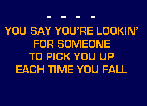 YOU SAY YOU'RE LOOKIN'
FOR SOMEONE
TO PICK YOU UP
EACH TIME YOU FALL