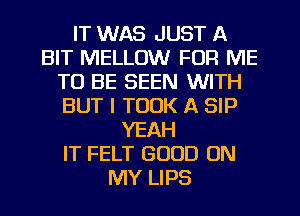 IT WAS JUST A
BIT MELLOW FOR ME
TO BE SEEN WITH
BUT I TOOK A SIP
YEAH
IT FELT GOOD ON
MY LIPS