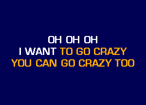 OH OH OH
I WANT TO GO CRAZY

YOU CAN GO CRAZY TOD