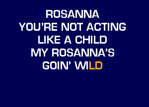 ROSANNA
YOU'RE NOT ACTING
LIKE A CHILD
MY ROSANNl-VS

GOIN' WLD