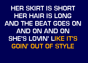 HER SKIRT IS SHORT
HER HAIR IS LONG
AND THE BEAT GOES ON
AND ON AND ON
SHE'S LOVIN' LIKE ITS
GOIN' OUT OF STYLE