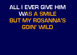 ALL I EVER GIVE HIM
WAS A SMILE
BUT MY ROSANNKS
GOIN' WILD