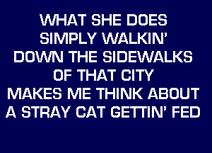 WHAT SHE DOES
SIMPLY WALKIM
DOWN THE SIDEWALKS
OF THAT CITY
MAKES ME THINK ABOUT
A STRAY CAT GETI'IM FED