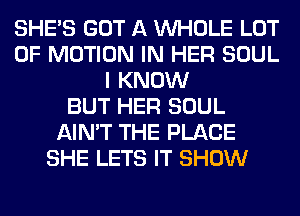 SHE'S GOT A WHOLE LOT
OF MOTION IN HER SOUL
I KNOW
BUT HER SOUL
AIN'T THE PLACE
SHE LETS IT SHOW