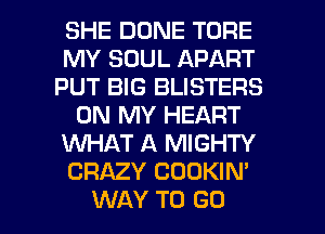 SHE DONE TORE
MY SOUL APART
PUT BIG BLISTERS
ON MY HEART
WHAT A MIGHTY
CRAZY COOKIN'

WAY TO GO l