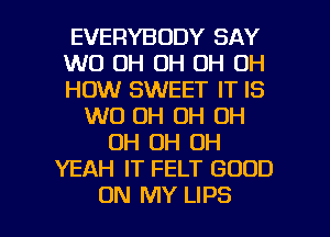 EVERYBODY SAY
W0 OH OH OH OH
HOW SWEET IT IS
W0 0H OH OH
OH OH OH
YEAH IT FELT GOOD

ON MY LIPS l