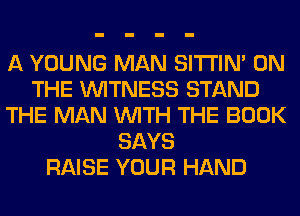 A YOUNG MAN SITI'IN' ON
THE WITNESS STAND
THE MAN WITH THE BOOK
SAYS
RAISE YOUR HAND