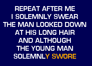 REPEAT AFTER ME
I SOLEMNLY SWEAR
THE MAN LOOKED DOWN
AT HIS LONG HAIR
AND ALTHOUGH
THE YOUNG MAN
SOLEMNLY SWORE