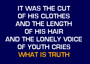 IT WAS THE OUT
OF HIS CLOTHES
AND THE LENGTH
OF HIS HAIR
AND THE LONELY VOICE
OF YOUTH CRIES
WHAT IS TRUTH