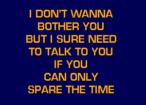 I DON'T WANNA
BOTHER YOU
BUT I SURE NEED
TO TALK TO YOU
IF YOU
CAN ONLY

SPARE THE TIME I