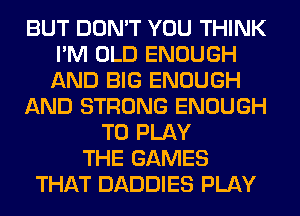 BUT DON'T YOU THINK
I'M OLD ENOUGH
AND BIG ENOUGH

AND STRONG ENOUGH

TO PLAY
THE GAMES
THAT DADDIES PLAY