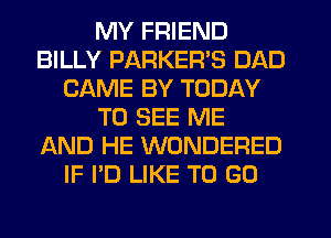 MY FRIEND
BILLY PARKER'S DAD
CAME BY TODAY
TO SEE ME
AND HE WONDERED
IF I'D LIKE TO GO