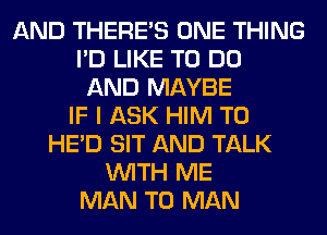 AND THERE'S ONE THING
I'D LIKE TO DO
AND MAYBE
IF I ASK HIM T0
HE'D SIT AND TALK
WITH ME
MAN T0 MAN