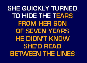 SHE QUICKLY TURNED
T0 HIDE THE TEARS
FROM HER SON
OF SEVEN YEARS
HE DIDN'T KNOW
SHED READ
BETWEEN THE LINES